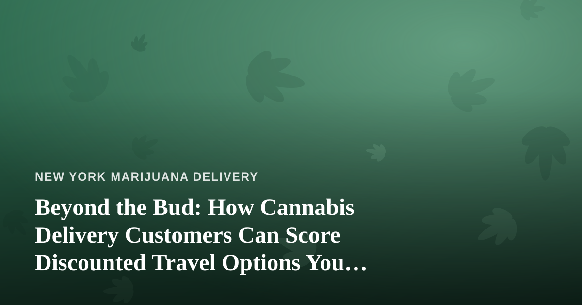 Beyond the Bud: How Cannabis Delivery Customers Can Score Discounted Travel Options You Can’t Get Anywhere Else