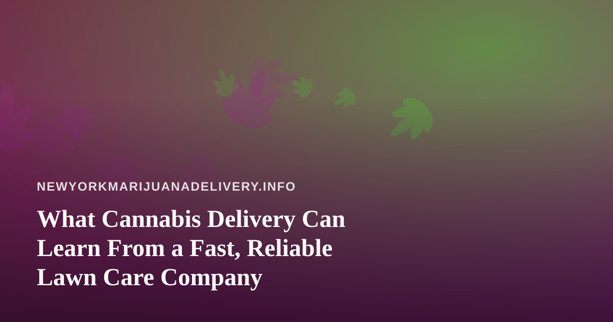 What Cannabis Delivery Can Learn From a Fast, Reliable Lawn Care Company
