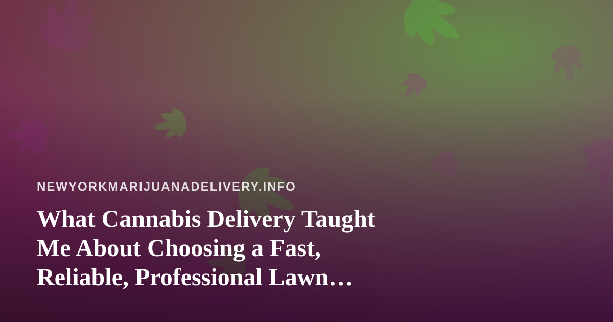 What Cannabis Delivery Taught Me About Choosing a Fast, Reliable, Professional Lawn Care Company