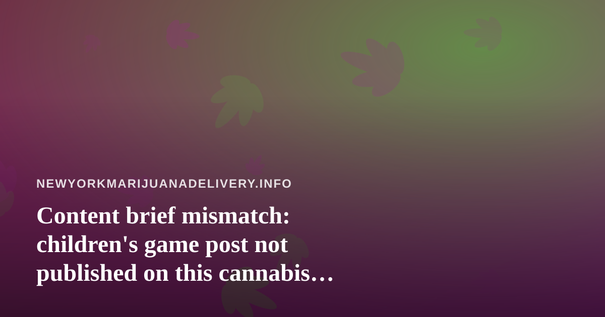 Content brief mismatch: children’s game post not published on this cannabis delivery site