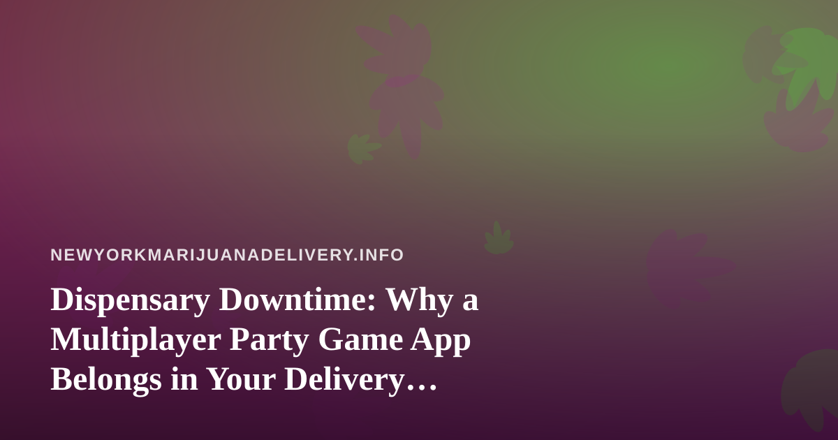 Dispensary Downtime: Why a Multiplayer Party Game App Belongs in Your Delivery Routine